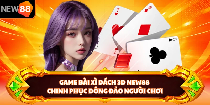 Game bài Xì Dách 3D NEW88 chinh phục đông đảo người chơi 